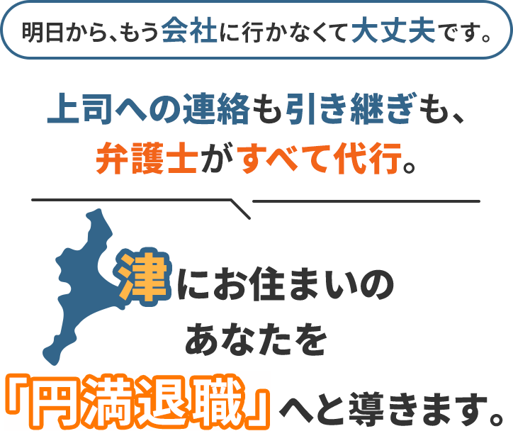 明日から、もう会社に行かなくて大丈夫です。上司への連絡も引き継ぎも、弁護士がすべて代行。津にお住まいのあなたを「円満退職」へと導きます。