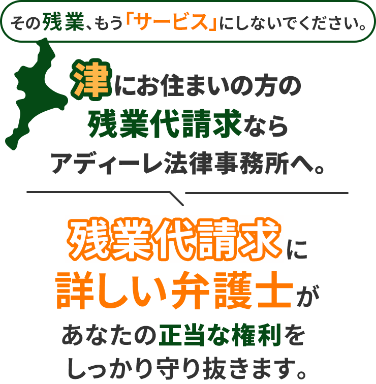 その残業、もう「サービス」にしないでください。津にお住まいの方の残業代請求ならアディーレ法律事務所へ。残業代請求に詳しい弁護士があなたの正当な権利をしっかり守り抜きます。